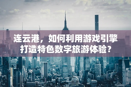 连云港，如何利用游戏引擎打造特色数字旅游体验？