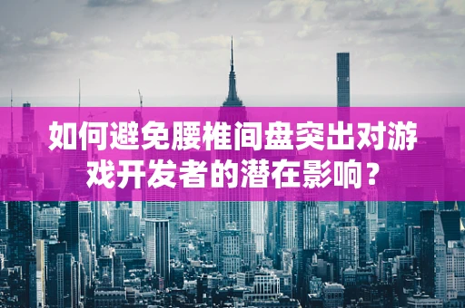 如何避免腰椎间盘突出对游戏开发者的潜在影响？