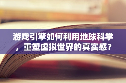 游戏引擎如何利用地球科学，重塑虚拟世界的真实感？