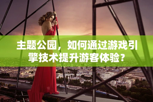 主题公园，如何通过游戏引擎技术提升游客体验？