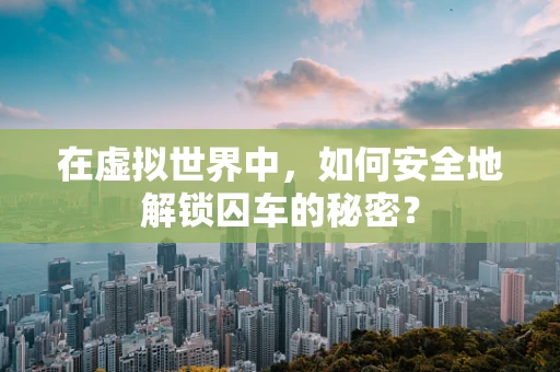 在虚拟世界中，如何安全地解锁囚车的秘密？