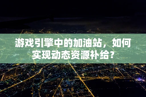 游戏引擎中的加油站，如何实现动态资源补给？