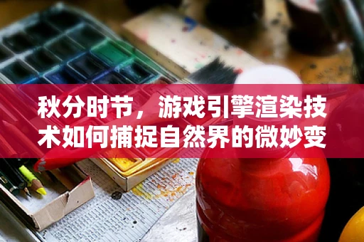 秋分时节，游戏引擎渲染技术如何捕捉自然界的微妙变化？