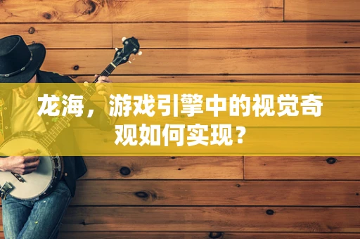 龙海，游戏引擎中的视觉奇观如何实现？