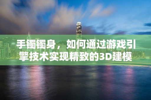 手镯镯身，如何通过游戏引擎技术实现精致的3D建模？
