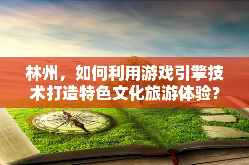 林州，如何利用游戏引擎技术打造特色文化旅游体验？