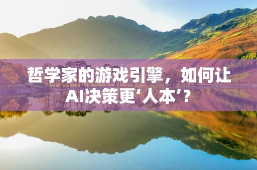 哲学家的游戏引擎，如何让AI决策更‘人本’？