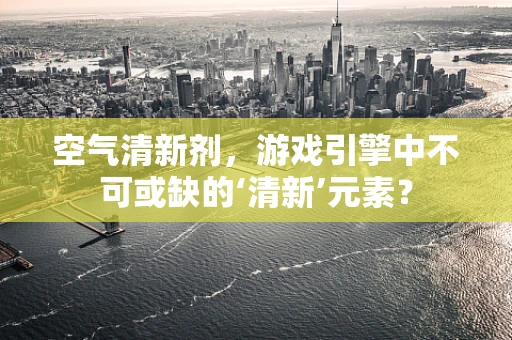 空气清新剂，游戏引擎中不可或缺的‘清新’元素？