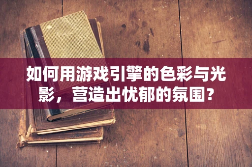 如何用游戏引擎的色彩与光影，营造出忧郁的氛围？