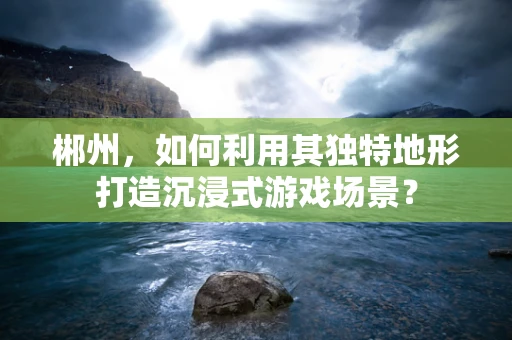 郴州，如何利用其独特地形打造沉浸式游戏场景？