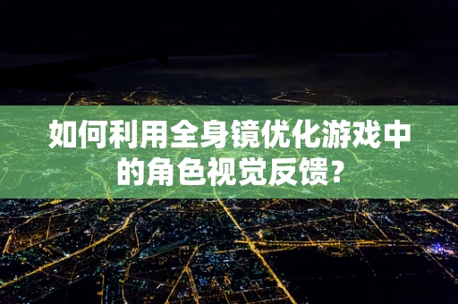 如何利用全身镜优化游戏中的角色视觉反馈？