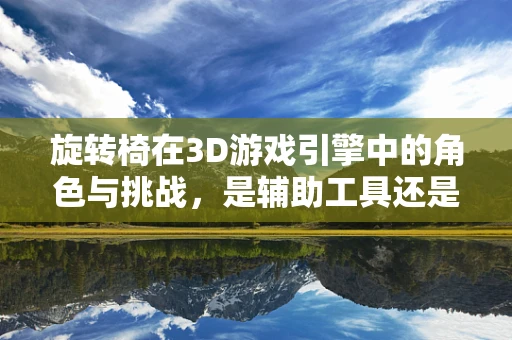 旋转椅在3D游戏引擎中的角色与挑战，是辅助工具还是性能瓶颈？
