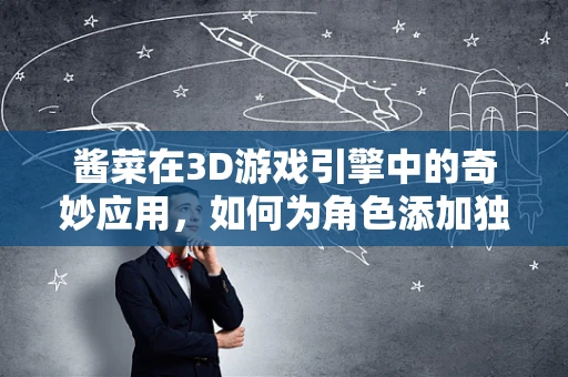 酱菜在3D游戏引擎中的奇妙应用，如何为角色添加独特风味？