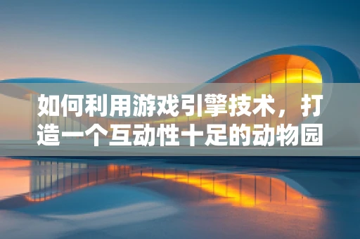 如何利用游戏引擎技术，打造一个互动性十足的动物园园长模拟经营游戏？