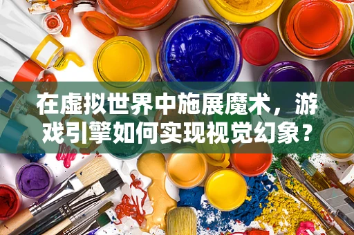 在虚拟世界中施展魔术，游戏引擎如何实现视觉幻象？