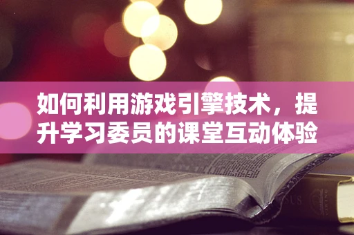 如何利用游戏引擎技术，提升学习委员的课堂互动体验？