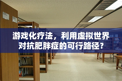 游戏化疗法，利用虚拟世界对抗肥胖症的可行路径？