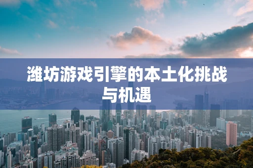 潍坊游戏引擎的本土化挑战与机遇