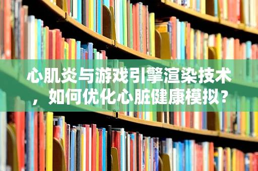 心肌炎与游戏引擎渲染技术，如何优化心脏健康模拟？