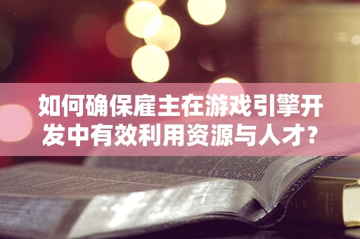 如何确保雇主在游戏引擎开发中有效利用资源与人才？
