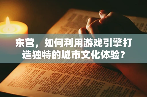 东营，如何利用游戏引擎打造独特的城市文化体验？