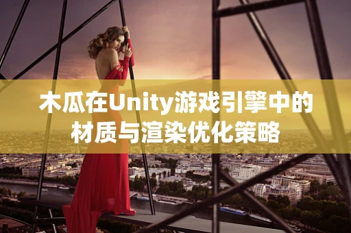 木瓜在Unity游戏引擎中的材质与渲染优化策略