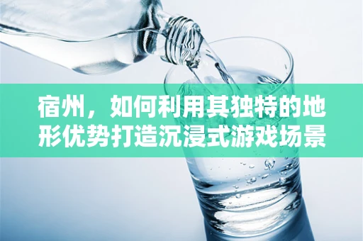 宿州，如何利用其独特的地形优势打造沉浸式游戏场景？