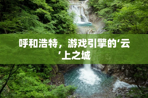 呼和浩特，游戏引擎的‘云’上之城