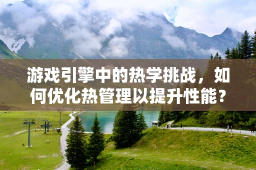 游戏引擎中的热学挑战，如何优化热管理以提升性能？