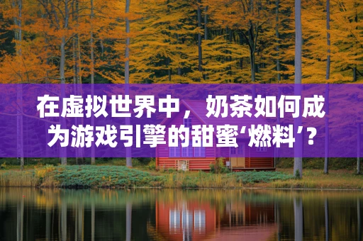 在虚拟世界中，奶茶如何成为游戏引擎的甜蜜‘燃料’？