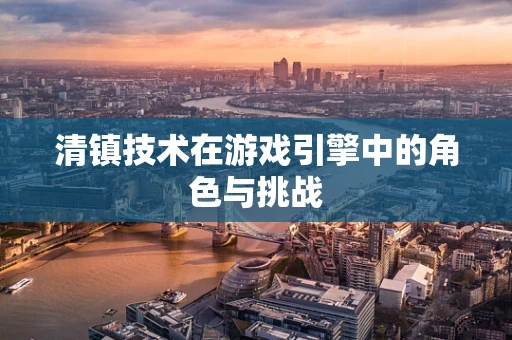 清镇技术在游戏引擎中的角色与挑战