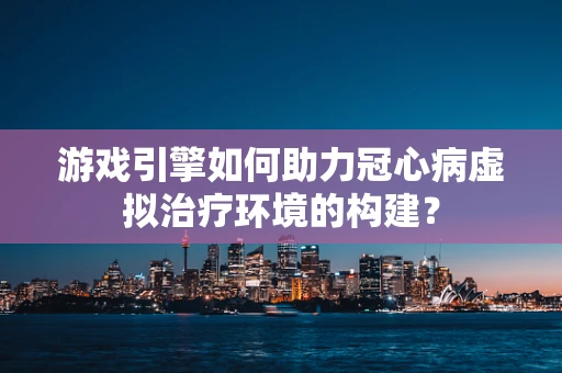 游戏引擎如何助力冠心病虚拟治疗环境的构建？