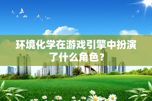 环境化学在游戏引擎中扮演了什么角色？