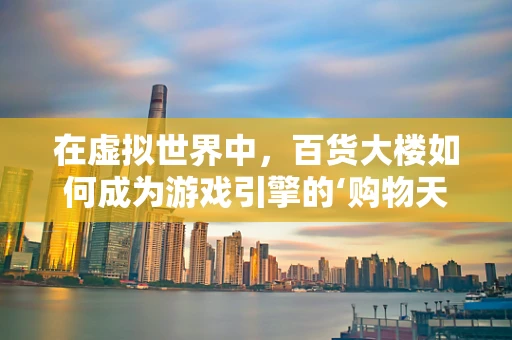 在虚拟世界中，百货大楼如何成为游戏引擎的‘购物天堂’？