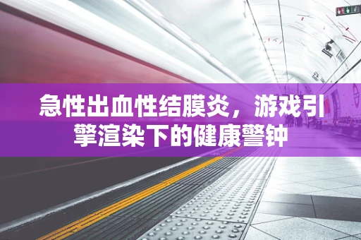 急性出血性结膜炎，游戏引擎渲染下的健康警钟