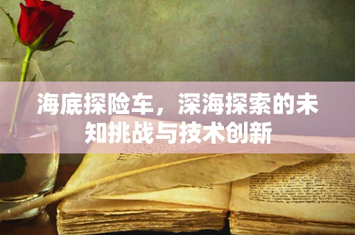 海底探险车，深海探索的未知挑战与技术创新