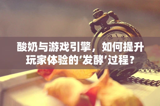 酸奶与游戏引擎，如何提升玩家体验的‘发酵’过程？
