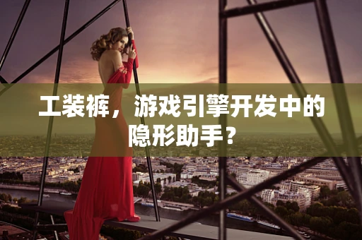 工装裤，游戏引擎开发中的隐形助手？