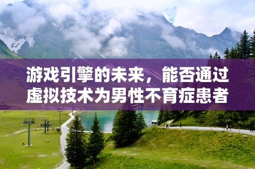 游戏引擎的未来，能否通过虚拟技术为男性不育症患者带来希望？