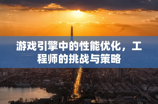游戏引擎中的性能优化，工程师的挑战与策略