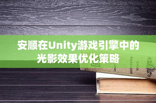 安顺在Unity游戏引擎中的光影效果优化策略