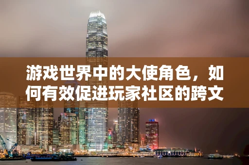 游戏世界中的大使角色，如何有效促进玩家社区的跨文化交流？
