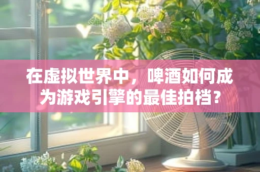 在虚拟世界中，啤酒如何成为游戏引擎的最佳拍档？
