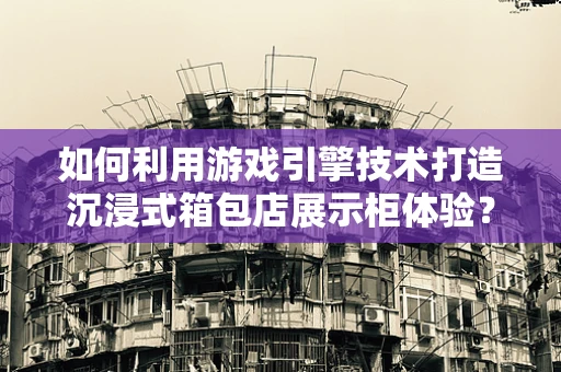 如何利用游戏引擎技术打造沉浸式箱包店展示柜体验？