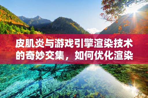 皮肌炎与游戏引擎渲染技术的奇妙交集，如何优化渲染以减轻患者视觉负担？