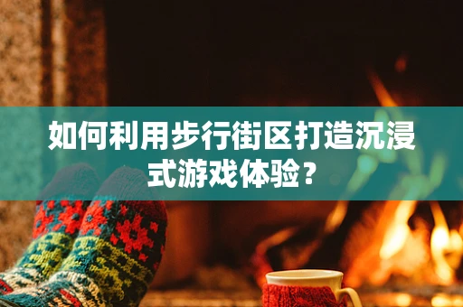 如何利用步行街区打造沉浸式游戏体验？