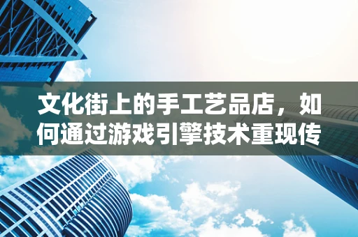 文化街上的手工艺品店，如何通过游戏引擎技术重现传统工艺的魅力？
