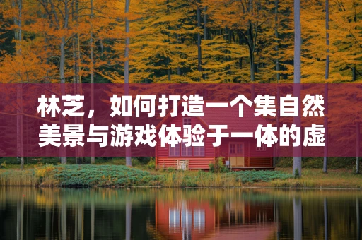 林芝，如何打造一个集自然美景与游戏体验于一体的虚拟世界？