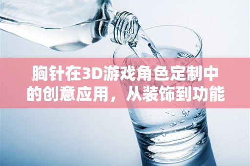 胸针在3D游戏角色定制中的创意应用，从装饰到功能性的转变？