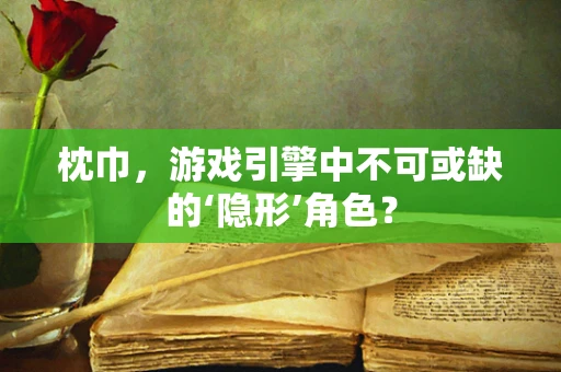 枕巾，游戏引擎中不可或缺的‘隐形’角色？